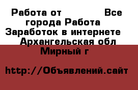 Работа от (  18) ! - Все города Работа » Заработок в интернете   . Архангельская обл.,Мирный г.